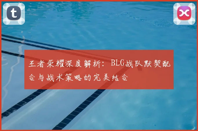 王者荣耀深度解析：BLG战队默契配合与战术策略的完美结合