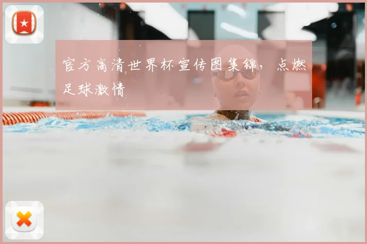 官方高清世界杯宣传图集锦，点燃足球激情
