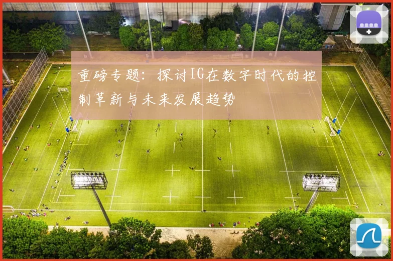 重磅专题：探讨IG在数字时代的控制革新与未来发展趋势