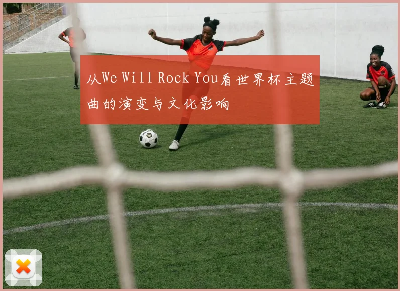 从We Will Rock You看世界杯主题曲的演变与文化影响