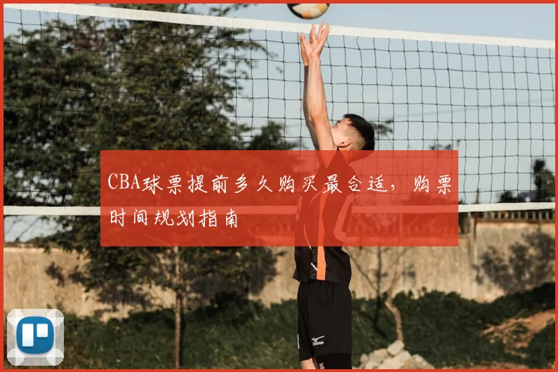 CBA球票提前多久购买最合适,购票时间规划指南