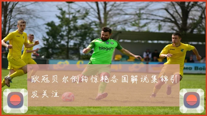 欧冠贝尔倒钩惊艳各国解说集锦引发关注