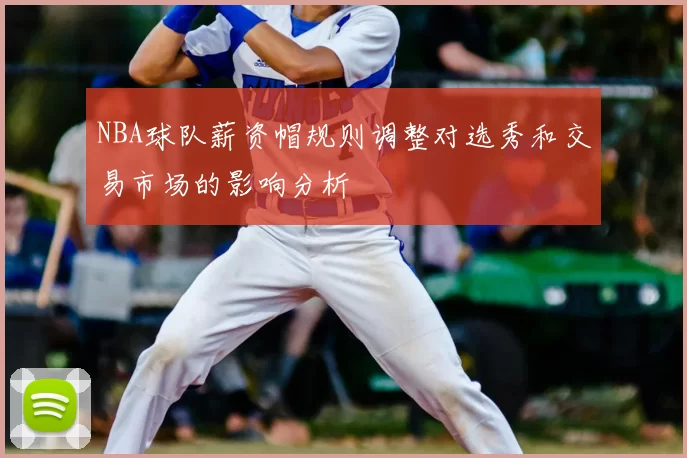 NBA球队薪资帽规则调整对选秀和交易市场的影响分析