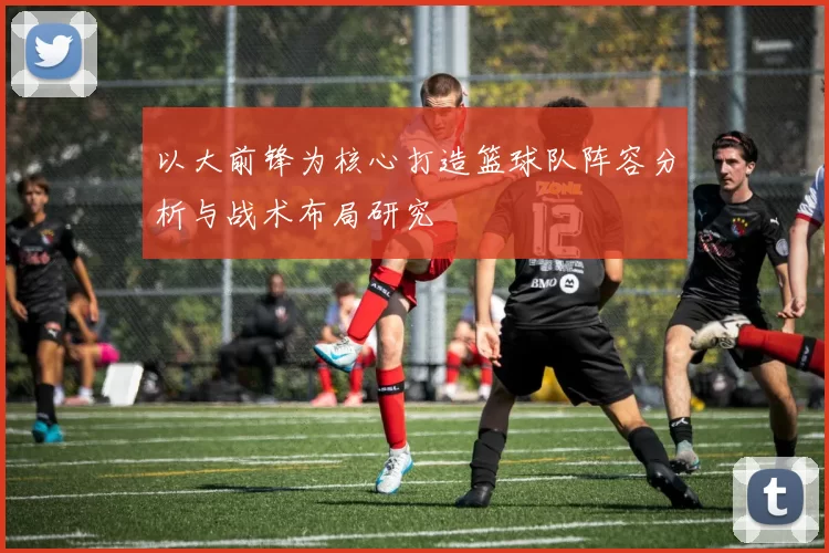 以大前锋为核心打造篮球队阵容分析与战术布局研究