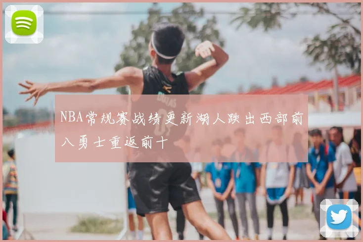 NBA常规赛战绩更新湖人跌出西部前八勇士重返前十