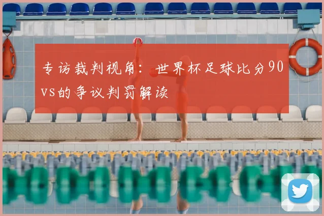 专访裁判视角：世界杯足球比分90vs的争议判罚解读