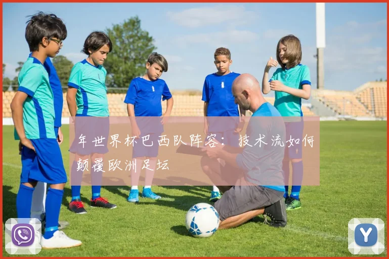 年世界杯巴西队阵容：技术流如何颠覆欧洲足坛