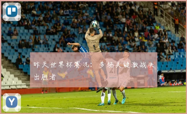 昨天世界杯赛况：多场关键激战决出胜者