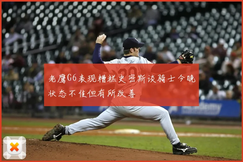 老鹰G6表现糟糕史密斯谈骑士今晚状态不佳但有所改善