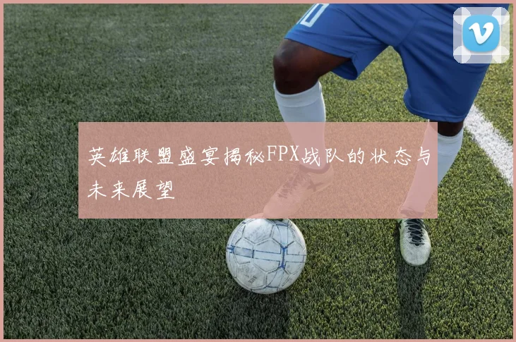 英雄联盟盛宴揭秘FPX战队的状态与未来展望