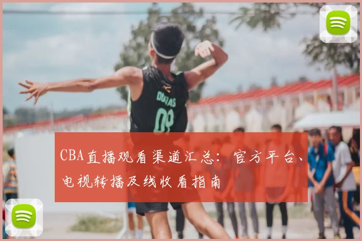 CBA直播观看渠道汇总：官方平台、电视转播及线收看指南