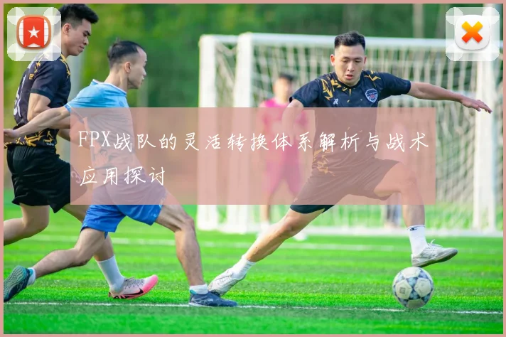 FPX战队的灵活转换体系解析与战术应用探讨