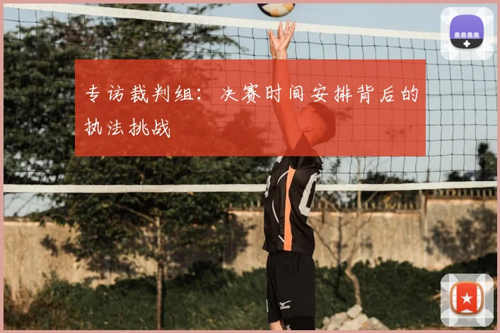 专访裁判组：决赛时间安排背后的执法挑战