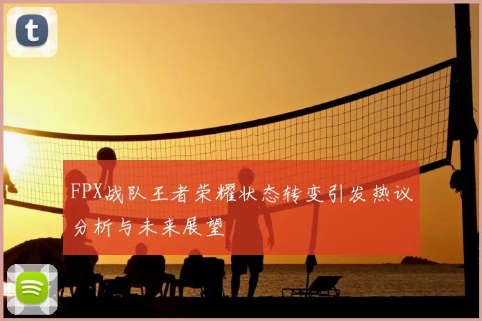 FPX战队王者荣耀状态转变引发热议分析与未来展望