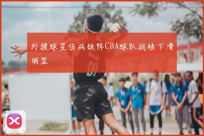 外援球星伤病缺阵CBA球队战绩下滑明显