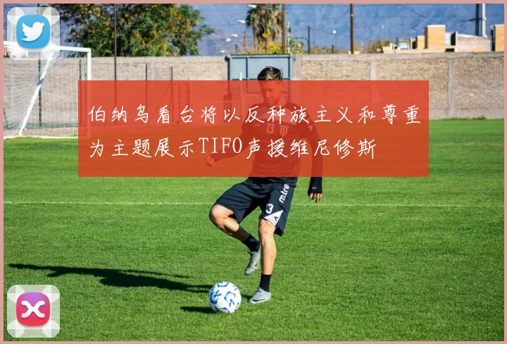 伯纳乌看台将以反种族主义和尊重为主题展示TIFO声援维尼修斯