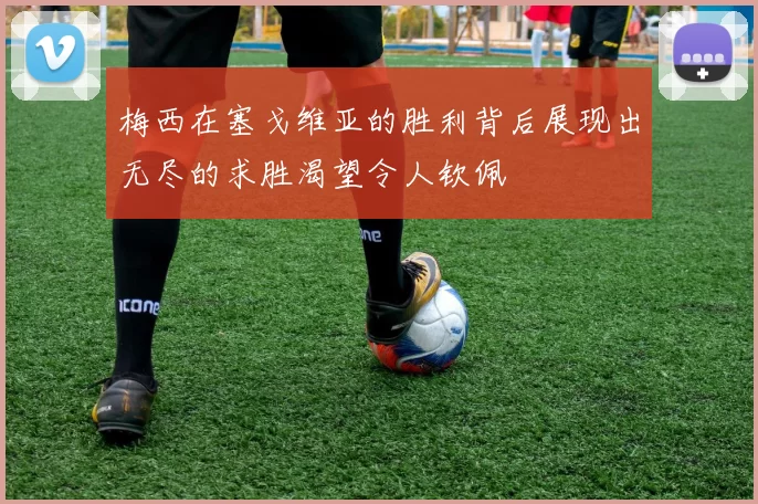 梅西在塞戈维亚的胜利背后展现出无尽的求胜渴望令人钦佩