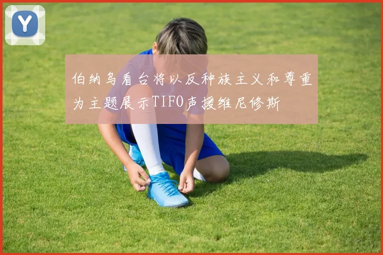 伯纳乌看台将以反种族主义和尊重为主题展示TIFO声援维尼修斯