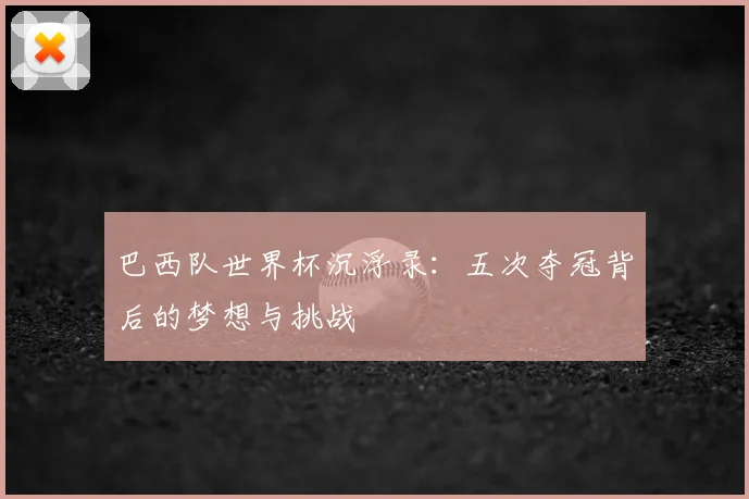 巴西队世界杯沉浮录：五次夺冠背后的梦想与挑战