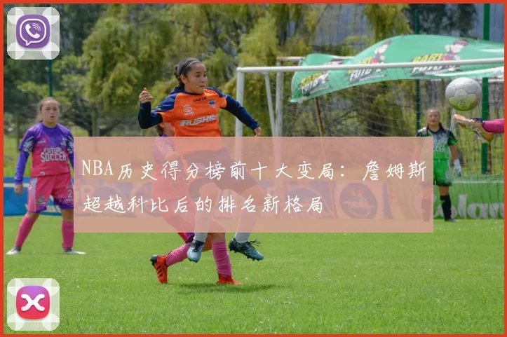 NBA历史得分榜前十大变局:詹姆斯超越科比后的排名新格局
