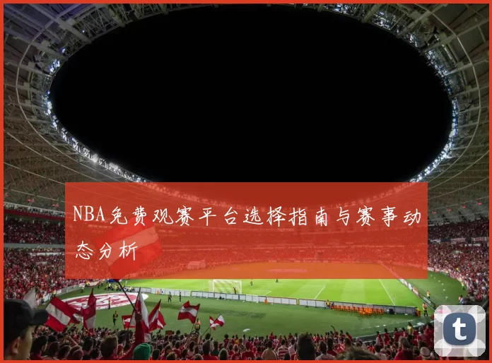 NBA免费观赛平台选择指南与赛事动态分析