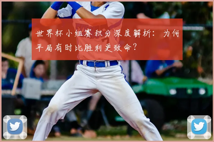 世界杯小组赛积分深度解析：为何平局有时比胜利更致命？