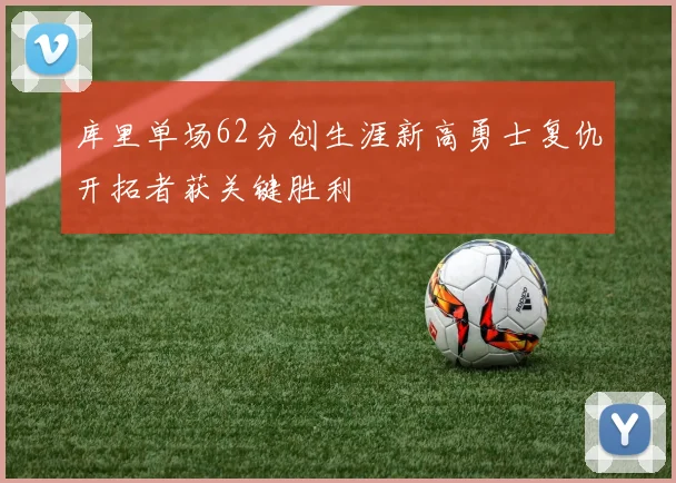 库里单场62分创生涯新高勇士复仇开拓者获关键胜利