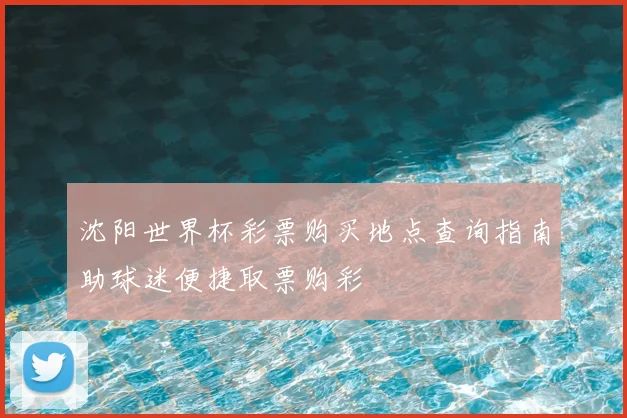 沈阳世界杯彩票购买地点查询指南助球迷便捷取票购彩