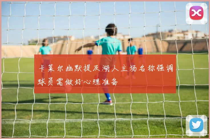 卡莱尔幽默提及湖人主场名称强调球员需做好心理准备