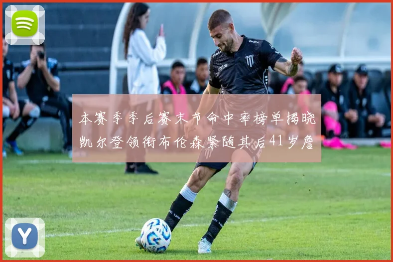 本赛季季后赛末节命中率榜单揭晓凯尔登领衔布伦森紧随其后41岁詹姆斯也在其中