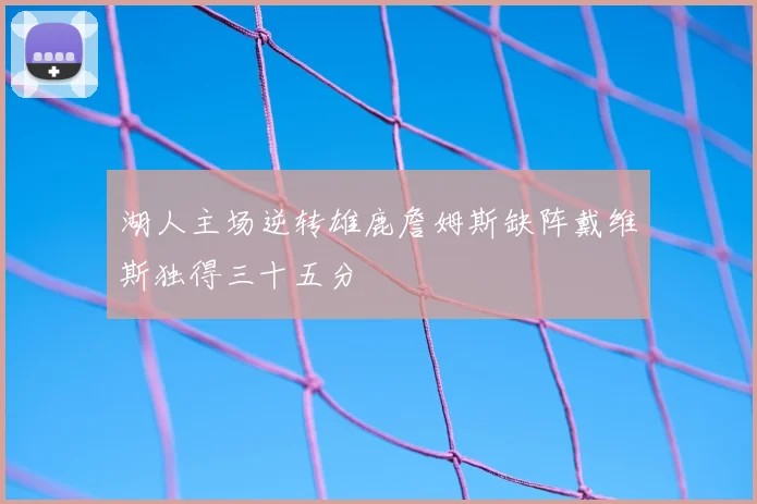 湖人主场逆转雄鹿詹姆斯缺阵戴维斯独得三十五分
