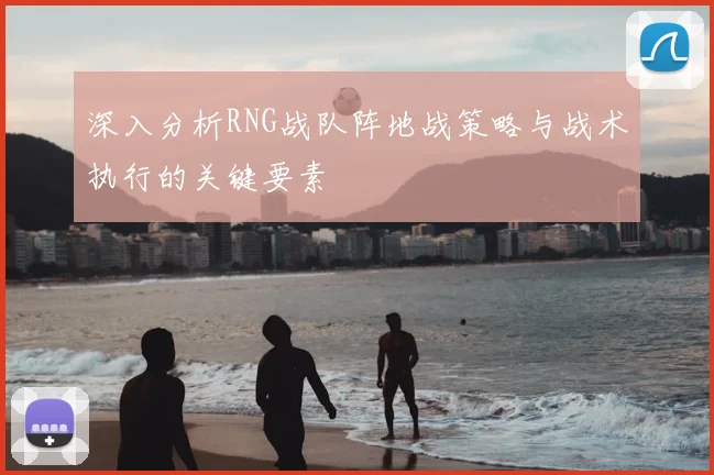 深入分析RNG战队阵地战策略与战术执行的关键要素
