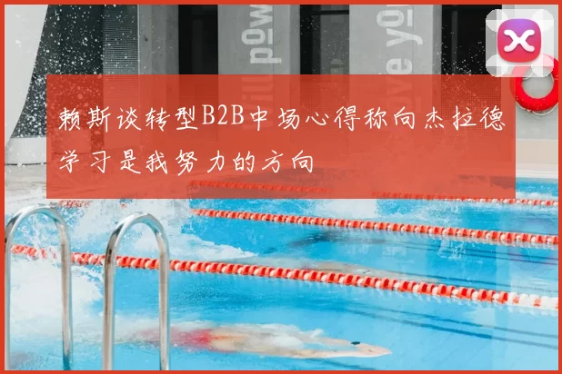 赖斯谈转型B2B中场心得称向杰拉德学习是我努力的方向