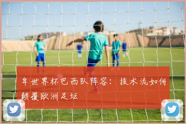 年世界杯巴西队阵容：技术流如何颠覆欧洲足坛