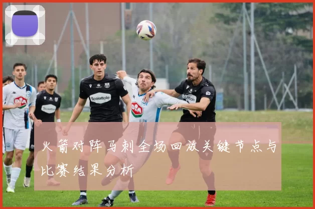 火箭对阵马刺全场回放关键节点与比赛结果分析