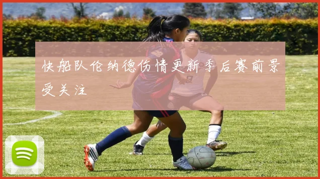快船队伦纳德伤情更新季后赛前景受关注