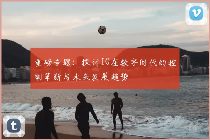 重磅专题：探讨IG在数字时代的控制革新与未来发展趋势