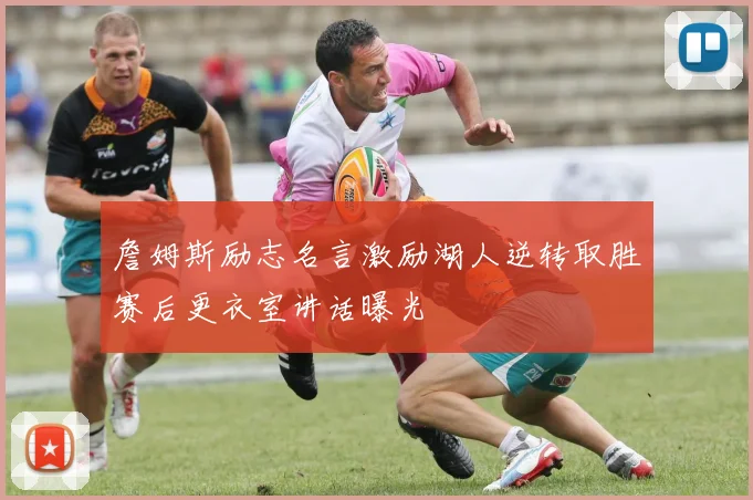 詹姆斯励志名言激励湖人逆转取胜赛后更衣室讲话曝光