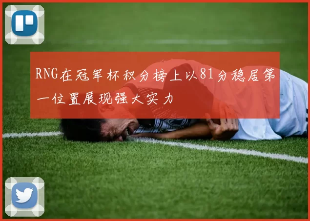 RNG在冠军杯积分榜上以81分稳居第一位置展现强大实力