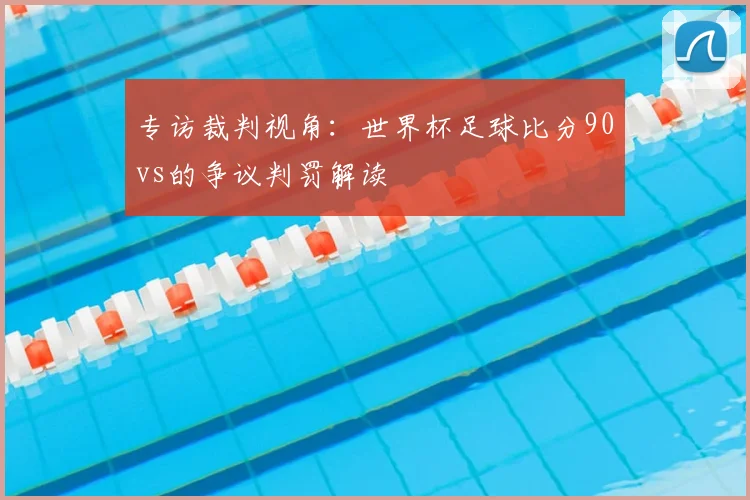 专访裁判视角：世界杯足球比分90vs的争议判罚解读