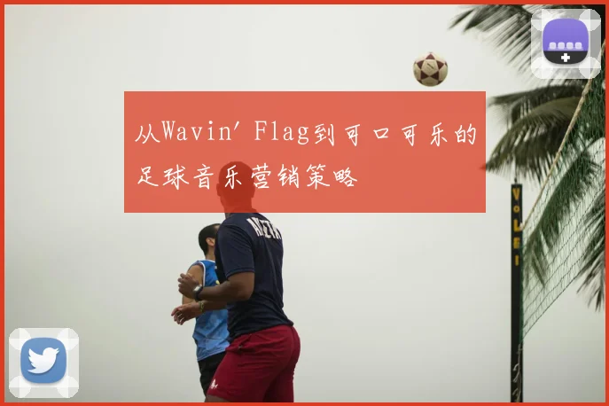 从Wavin' Flag到可口可乐的足球音乐营销策略