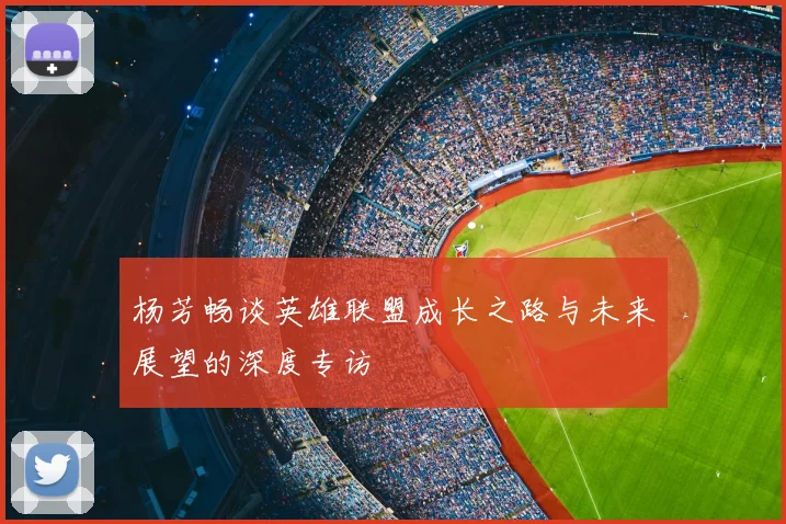 杨芳畅谈英雄联盟成长之路与未来展望的深度专访
