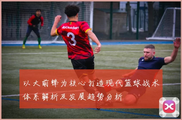 以大前锋为核心打造现代篮球战术体系解析及发展趋势分析