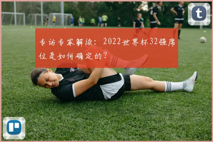 专访专家解读:2022世界杯32强席位是如何确定的?