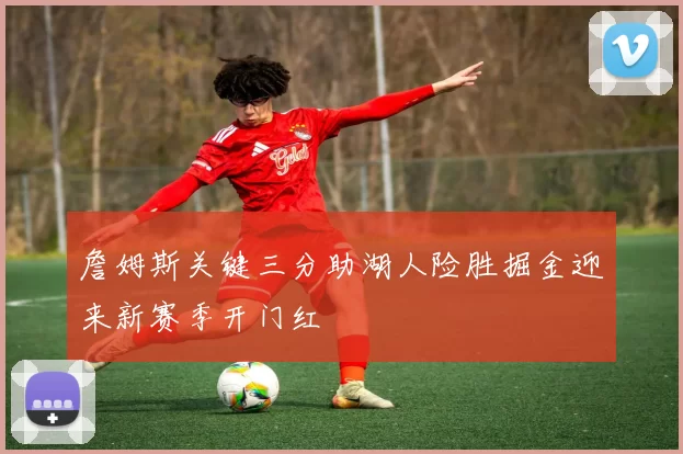 詹姆斯关键三分助湖人险胜掘金迎来新赛季开门红