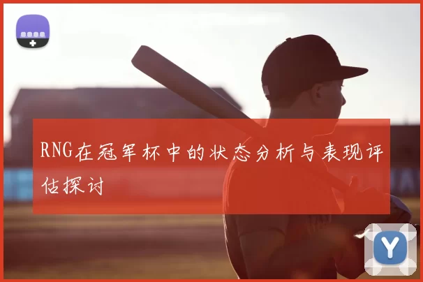 RNG在冠军杯中的状态分析与表现评估探讨