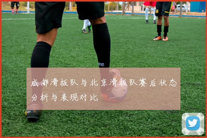 成都滑板队与北京滑板队赛后状态分析与表现对比