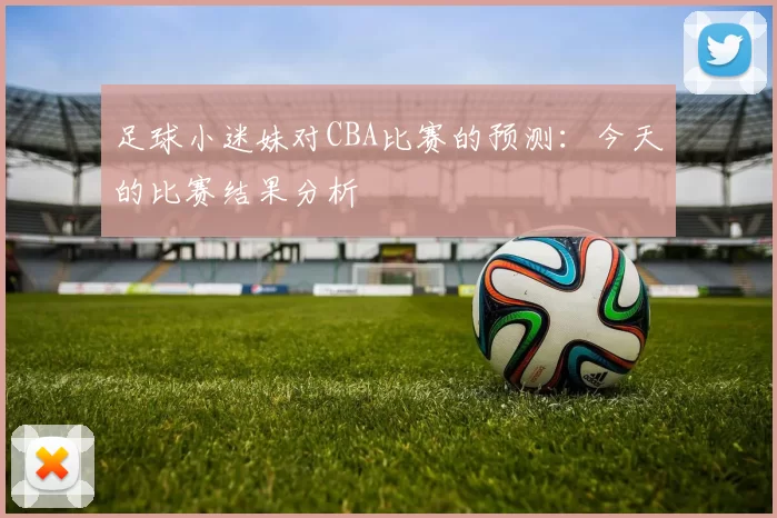 足球小迷妹对CBA比赛的预测：今天的比赛结果分析