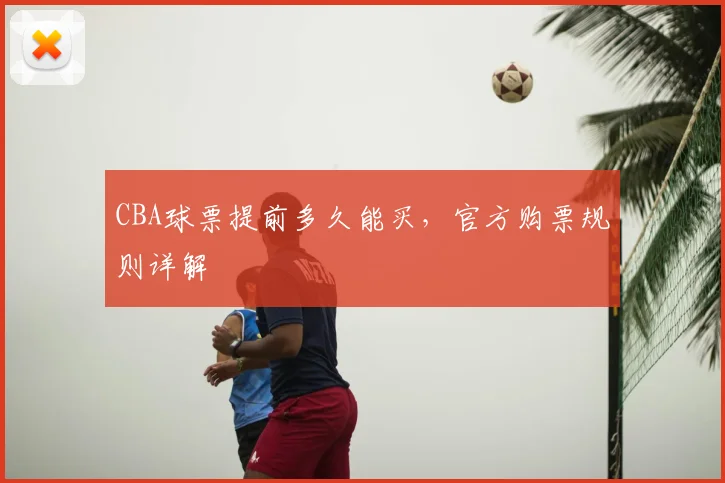 CBA球票提前多久能买,官方购票规则详解