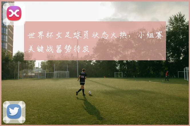 世界杯女足球员状态火热，小组赛关键战蓄势待发